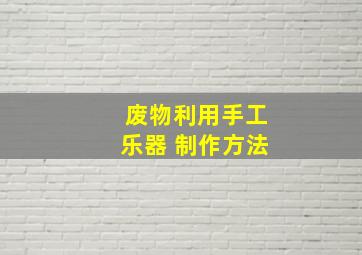 废物利用手工乐器 制作方法